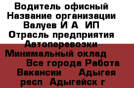 Водитель офисный › Название организации ­ Валуев И.А, ИП › Отрасль предприятия ­ Автоперевозки › Минимальный оклад ­ 32 000 - Все города Работа » Вакансии   . Адыгея респ.,Адыгейск г.